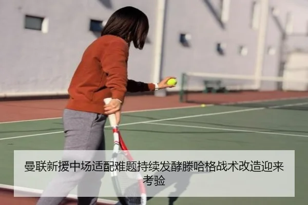 曼联新援中场适配难题持续发酵滕哈格战术改造迎来考验